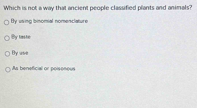 Which is not a way that ancient people classified plants and animals?
By using binomial nomenclature
By taste
By use
As beneficial or poisonous