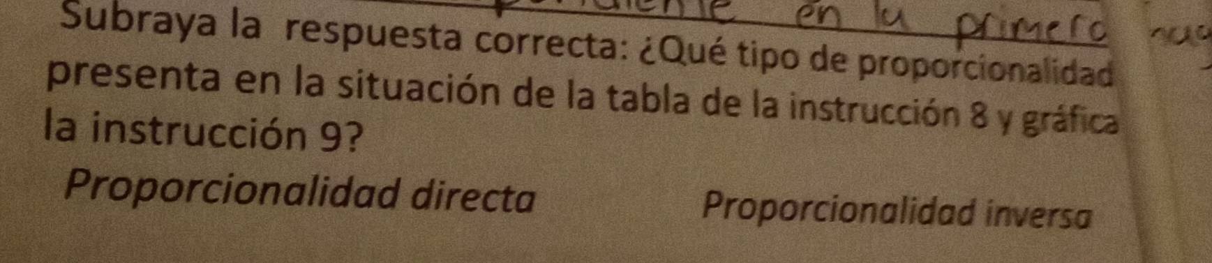 Subraya la respuesta correcta: ¿Qué tipo de proporcionalidad
presenta en la situación de la tabla de la instrucción 8 y gráfica
la instrucción 9?
Proporcionalidad directa Proporcionalidad inversa