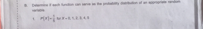 Determine if each function can serve as the probability distribution of an appropriate random 
variable. 
1. P(X)= 1/5  for X=0,1,2,3,4,5