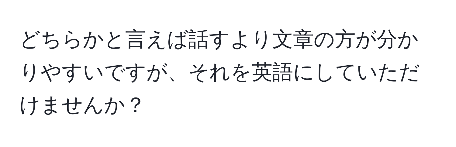 どちらかと言えば話すより文章の方が分かりやすいですが、それを英語にしていただけませんか？