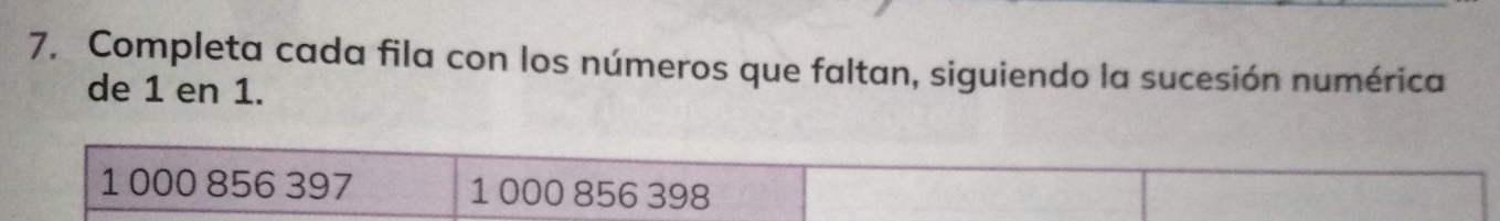 Completa cada fila con los números que faltan, siguiendo la sucesión numérica 
de 1 en 1.
1 000 856 397 1 000 856 398