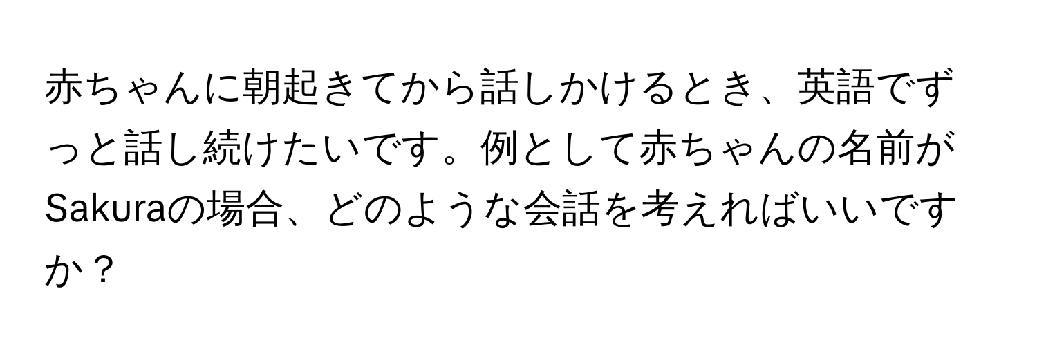 赤ちゃんに朝起きてから話しかけるとき、英語でずっと話し続けたいです。例として赤ちゃんの名前がSakuraの場合、どのような会話を考えればいいですか？