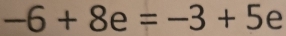 -6+8e=-3+5e