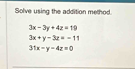 Solve using the addition method.
3x-3y+4z=19
3x+y-3z=-11
31x-y-4z=0