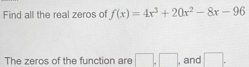 Find all the real zeros of f(x)=4x^3+20x^2-8x-96
The zeros of the function are □ ,□ , and □.