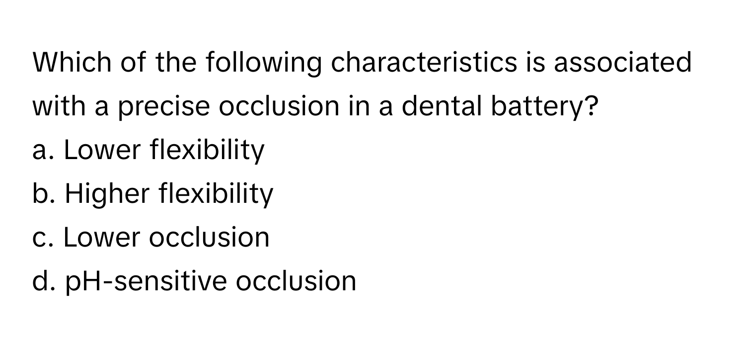 Which of the following characteristics is associated with a precise occlusion in a dental battery?

a. Lower flexibility
b. Higher flexibility
c. Lower occlusion
d. pH-sensitive occlusion