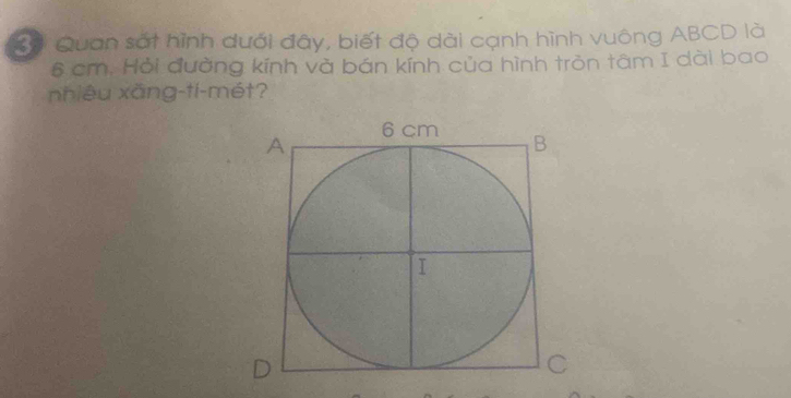 Số Quan sát hình dưới đây, biết độ dài cạnh hình vuông ABCD là
6 cm. Hỏi đường kính và bán kính của hình tròn tâm I dài bao 
nhiêu xǎng-ti-mét?