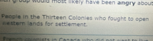 would most likely have been angry about 
People in the Thirteen Colonies who fought to open 
western lands for settlement.