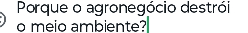 Porque o agronegócio destrói 
o meio ambiente?