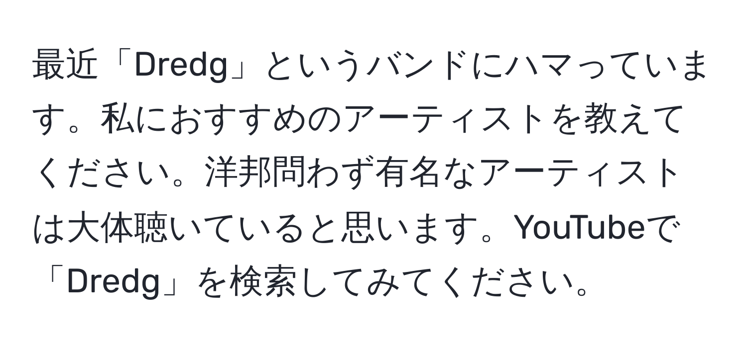 最近「Dredg」というバンドにハマっています。私におすすめのアーティストを教えてください。洋邦問わず有名なアーティストは大体聴いていると思います。YouTubeで「Dredg」を検索してみてください。