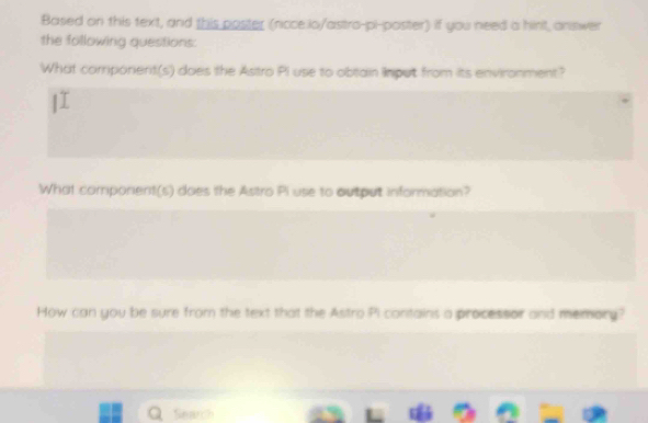 Based on this text, and this poster (ncce.lo/astro-pi-poster) if you need a hirt, answer 
the following questions: 
What corrporient(s) does the Astro Pi use to obtain Input from its environment? 
What comporent(s) does the Astro Pi use to output information? 
How can you be sure from the text that the Astro Pi contains a processor and memory? 
Search