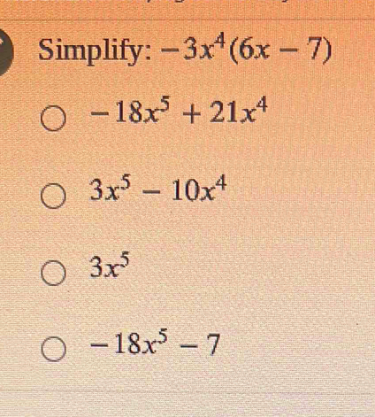 Simplify: -3x^4(6x-7)
-18x^5+21x^4
3x^5-10x^4
3x^5
-18x^5-7