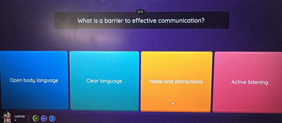 What is a barrier to effective communication?
Open body language Clear language Noise and distractions Active listening
CARTER