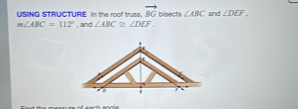 USING STRUCTURE In the roof truss, vector BG bisects ∠ ABC and ∠ DEF.
m∠ ABC=112° , and ∠ ABC≌ ∠ DEF. 
h e m e a sure of ea c h a n g.