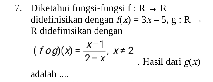 Diketahui fungsi-fungsi f:Rto R
didefinisikan dengan f(x)=3x-5, g:R
R didefinisikan dengan
(fog)(x)= (x-1)/2-x , x!= 2. Hasil dari g(x)
adalah ....