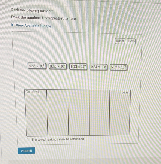 Rank the following numbers
Rank the numbers from greatest to least.
View Available Hint(s)
Reset Help
4.56* 10^3 3.45* 10^4 1.23* 10^6 2.34* 10^5 5.67* 10^2
Submit