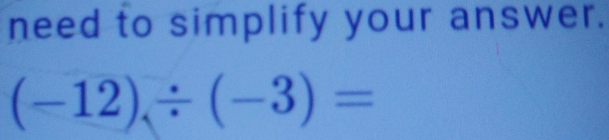 need to simplify your answer.
(-12)/ (-3)=