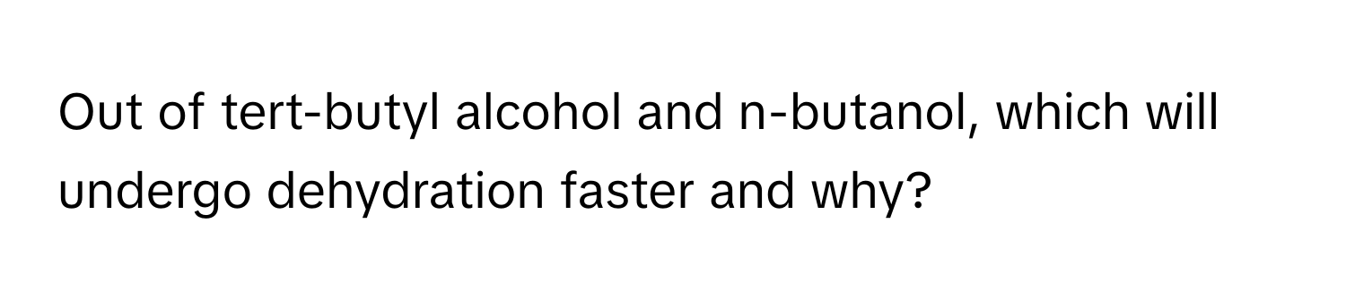 Out of tert-butyl alcohol and n-butanol, which will undergo dehydration faster and why?