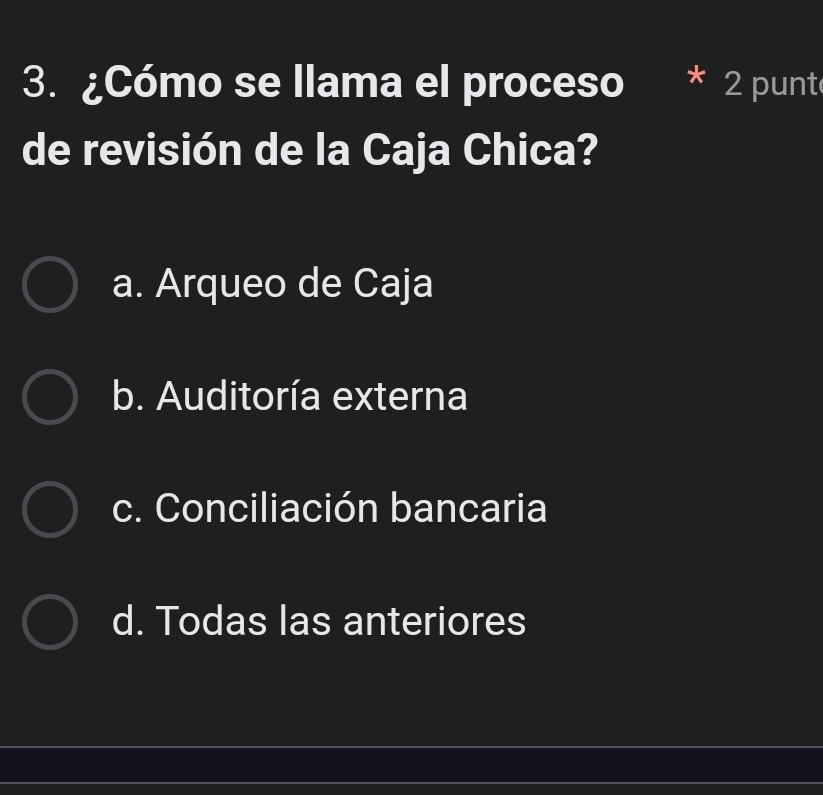 ¿Cómo se llama el proceso * 2 punt
de revisión de la Caja Chica?
a. Arqueo de Caja
b. Auditoría externa
c. Conciliación bancaria
d. Todas las anteriores