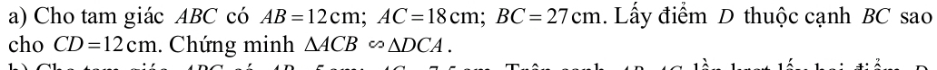 Cho tam giác ABC có AB=12cm; AC=18cm; BC=27cm. Lấy điểm D thuộc cạnh BC sao 
cho CD=12cm. Chứng minh △ ACB∽ △ DCA.