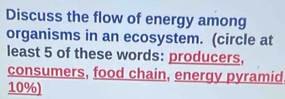 Discuss the flow of energy among 
organisms in an ecosystem. (circle at 
least 5 of these words: producers, 
consumers, food chain, energy pyramid.
10%)