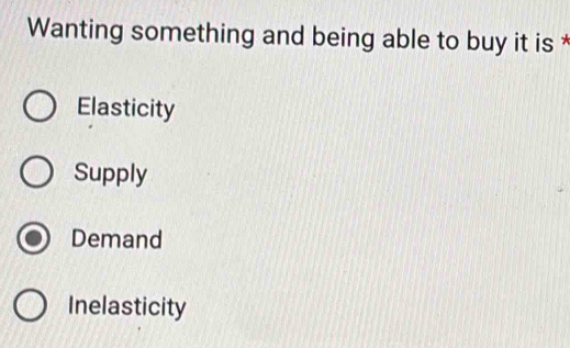 Wanting something and being able to buy it is *
Elasticity
Supply
Demand
Inelasticity