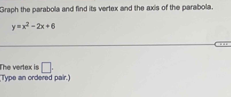 Graph the parabola and find its vertex and the axis of the parabola.
y=x^2-2x+6
The vertex is □ . 
(Type an ordered pair.)