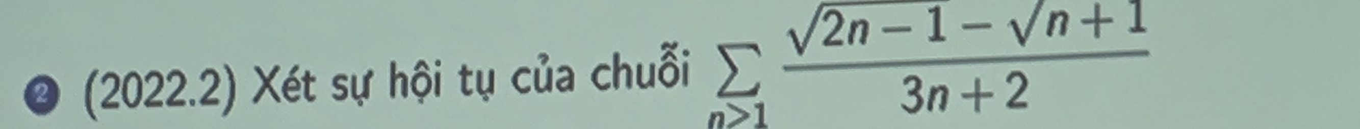 2 (2022.2) Xét sự hội tụ của chuỗi sumlimits _n≥ 1 (sqrt(2n-1)-sqrt(n+1))/3n+2 