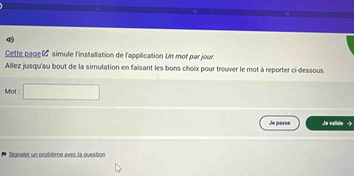 Cette page_ simule l'installation de l'application Un mot par jour. 
Allez jusqu'au bout de la simulation en faisant les bons choix pour trouver le mot à reporter ci-dessous. 
Mot : □ 
Je passe Je valide 
Signaler un problème avec la question