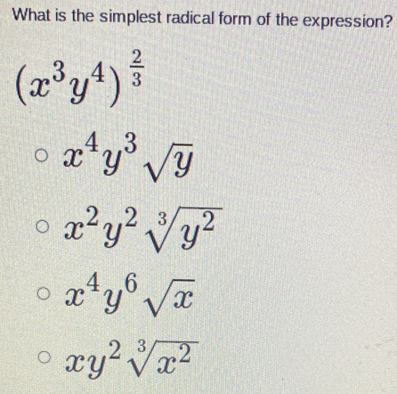 What is the simplest radical form of the expression?
(x^3y^4)^ 2/3 
x^4y^3sqrt(y)
x^2y^2sqrt[3](y^2)
x^4y^6sqrt(x)
xy^2sqrt[3](x^2)