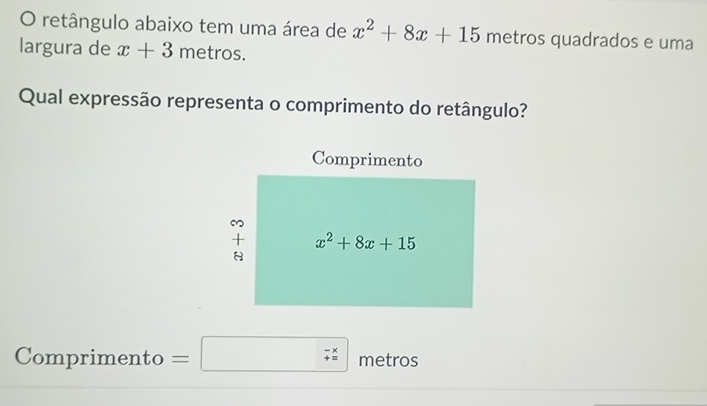 retângulo abaixo tem uma área de x^2+8x+15 metros quadrados e uma
largura de x+3 metros.
Qual expressão representa o comprimento do retângulo?
Comprimento =□ - x/a  metros