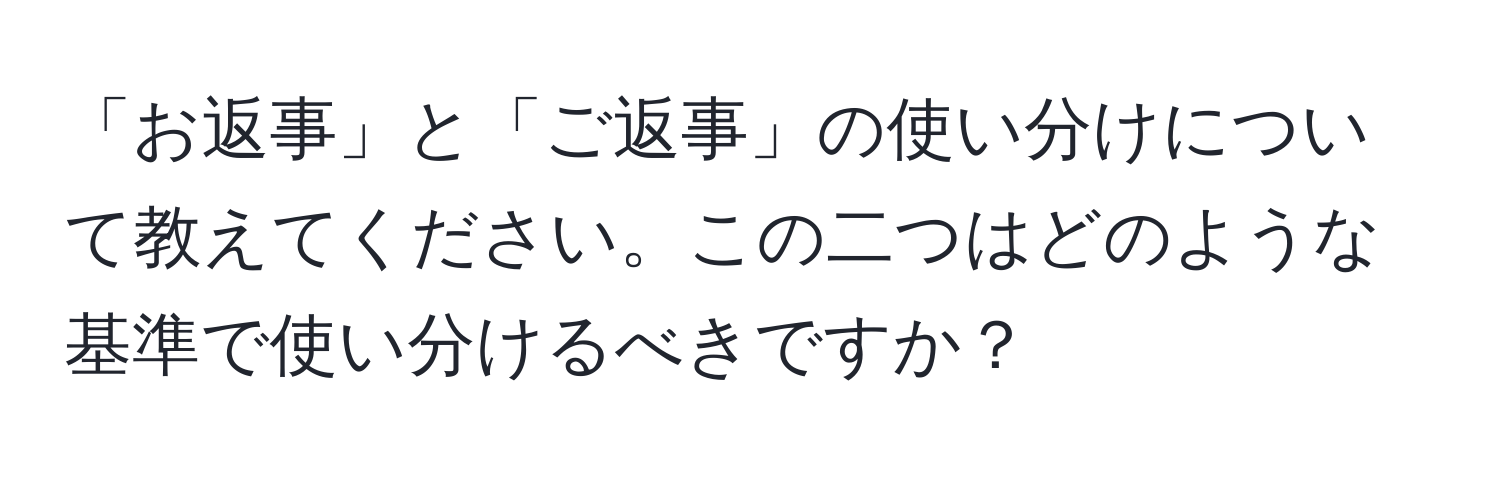 「お返事」と「ご返事」の使い分けについて教えてください。この二つはどのような基準で使い分けるべきですか？