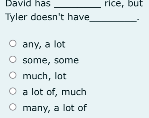 David has _rice, but
Tyler doesn't have_
'
any, a lot
some, some
much, lot
a lot of, much
many, a lot of