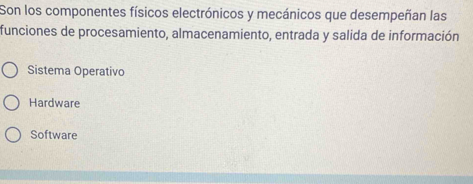 Son los componentes físicos electrónicos y mecánicos que desempeñan las
funciones de procesamiento, almacenamiento, entrada y salida de información
Sistema Operativo
Hardware
Software