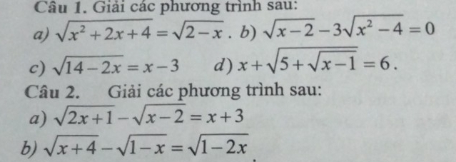 Giải các phương trình sau: 
a) sqrt(x^2+2x+4)=sqrt(2-x). b) sqrt(x-2)-3sqrt(x^2-4)=0
c) sqrt(14-2x)=x-3 d) x+sqrt(5+sqrt x-1)=6. 
Câu 2. Giải các phương trình sau: 
a) sqrt(2x+1)-sqrt(x-2)=x+3
b) sqrt(x+4)-sqrt(1-x)=sqrt(1-2x)