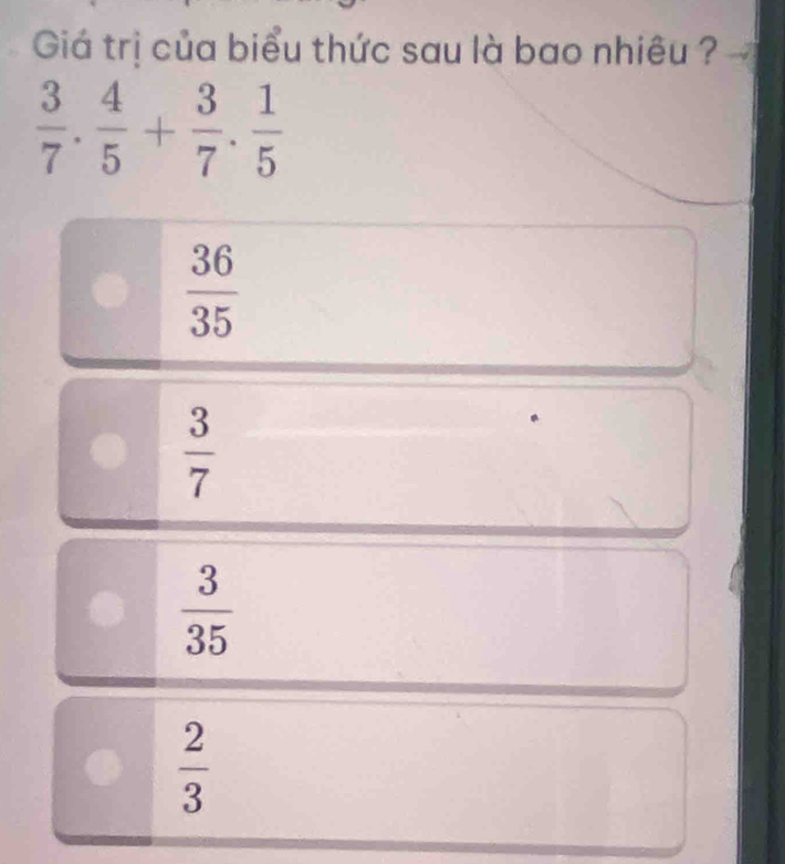 Giá trị của biểu thức sau là bao nhiêu ?
 3/7 . 4/5 + 3/7 . 1/5 
 36/35 
 3/7 
 3/35 
 2/3 