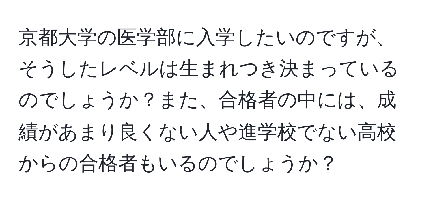 京都大学の医学部に入学したいのですが、そうしたレベルは生まれつき決まっているのでしょうか？また、合格者の中には、成績があまり良くない人や進学校でない高校からの合格者もいるのでしょうか？