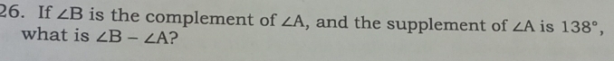 If ∠ B is the complement of ∠ A , and the supplement of ∠ A is 138°, 
what is ∠ B-∠ A ?