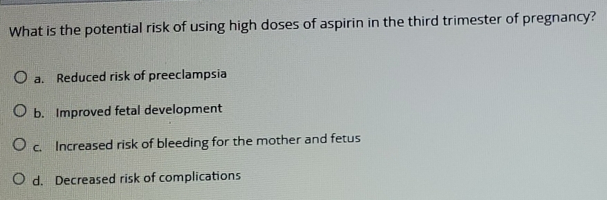 What is the potential risk of using high doses of aspirin in the third trimester of pregnancy?
a. Reduced risk of preeclampsia
b. Improved fetal development
c. Increased risk of bleeding for the mother and fetus
d. Decreased risk of complications