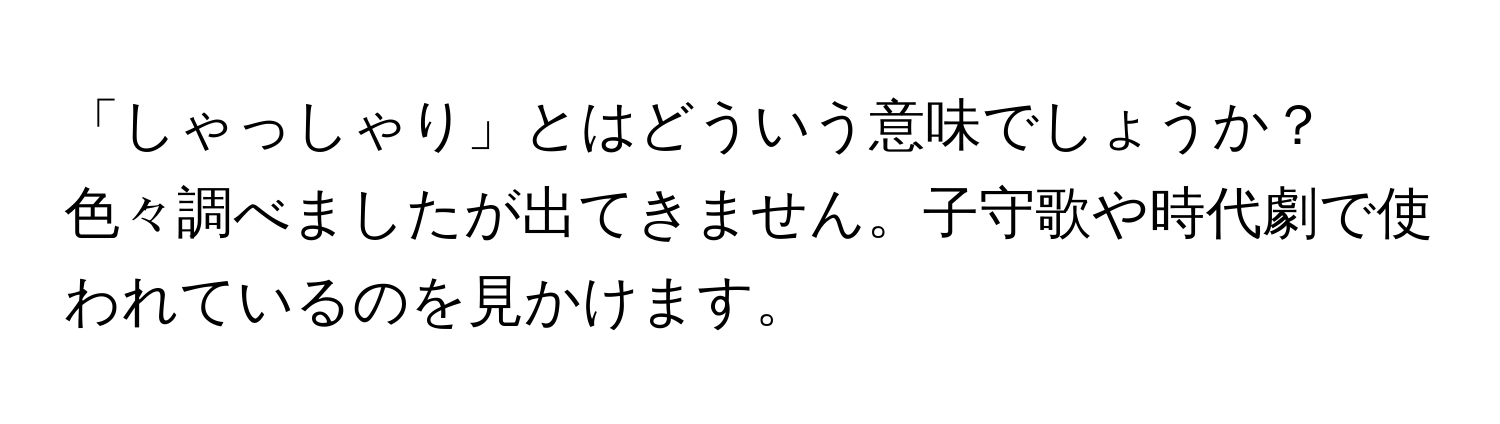 「しゃっしゃり」とはどういう意味でしょうか？色々調べましたが出てきません。子守歌や時代劇で使われているのを見かけます。