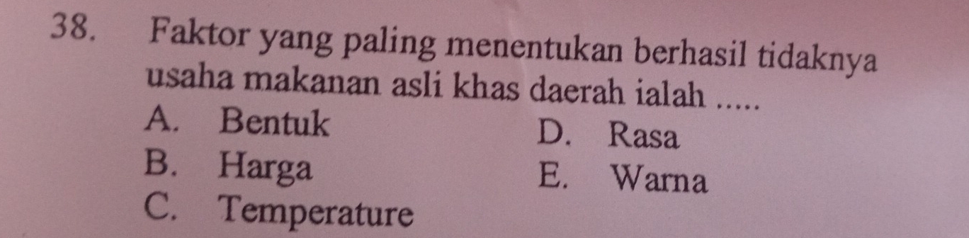 Faktor yang paling menentukan berhasil tidaknya
usaha makanan asli khas daerah ialah .....
A. Bentuk D. Rasa
B. Harga E. Warna
C. Temperature