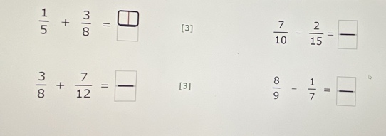  1/5 + 3/8 = □ /□   [3]
 7/10 - 2/15 = □ /□  
 3/8 + 7/12 = □ /□   [3]
 8/9 - 1/7 = □ /□  