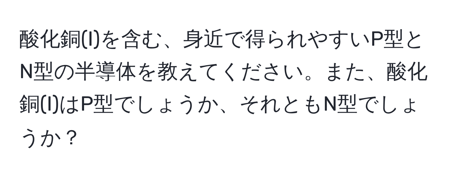 酸化銅(I)を含む、身近で得られやすいP型とN型の半導体を教えてください。また、酸化銅(I)はP型でしょうか、それともN型でしょうか？