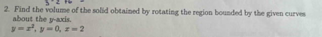 Find the volume of the solid obtained by rotating the region bounded by the given curves 
about the y-axis.
y=x^2, y=0, x=2