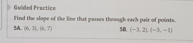 Guided Practice 
Find the slope of the line that passes through each pair of points. 
5A. (6,3),(6,7) 5B. (-3,2),(-3,-1)