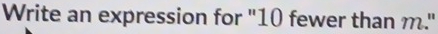 Write an expression for "10 fewer than m."