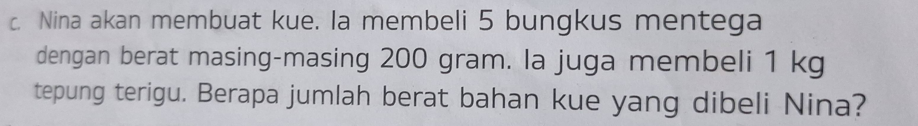 Nina akan membuat kue. la membeli 5 bungkus mentega 
dengan berat masing-masing 200 gram. la juga membeli 1 kg
tepung terigu. Berapa jumlah berat bahan kue yang dibeli Nina?