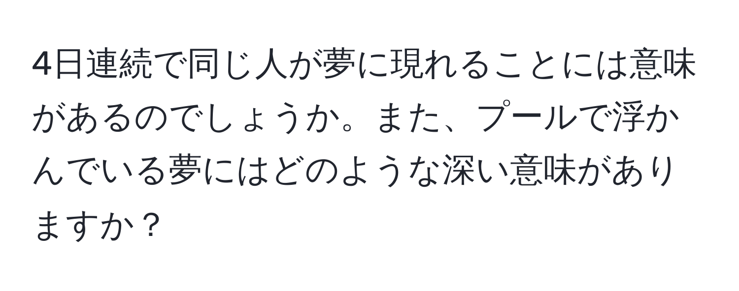 4日連続で同じ人が夢に現れることには意味があるのでしょうか。また、プールで浮かんでいる夢にはどのような深い意味がありますか？