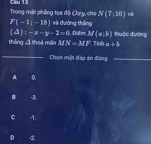 Trong mặt phẳng tọa độ Oxy, cho N(7;10) và
F(-1;-18) và đường thẳng
(4) :-x-y-2=0. Điểm M(a;b) thuộc đường
thẳng △ thoả mãn MN=MF '. Tính a+b. 
_
Chọn một đáp án đúng_
A 0.
B -3.
C -1.
D -2.