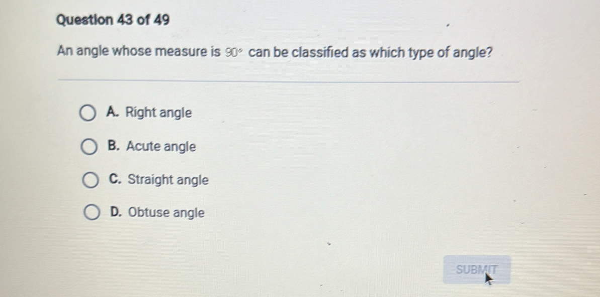 An angle whose measure is 90° can be classified as which type of angle?
A. Right angle
B. Acute angle
C. Straight angle
D. Obtuse angle
SUBMIT